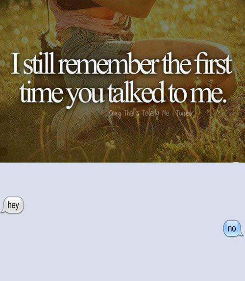 i still remember that first time you talked to me, hey, no