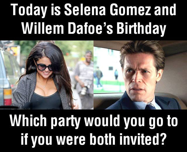 today si selena gomez and willem dafoe's birthday, which party would you go to if you were both invited?