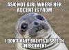 ask hot girl where her accent is from, i don't have one it's a speech impediment, awkward moment seal, meme