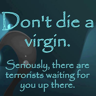 don't die a virgin seriously there are terrorists waiting for you up there
