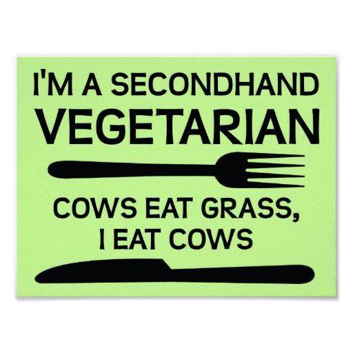 i am a secondhand vegetarian, cows eat grass and i eat cows