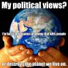 my political views?, i am basically against anything that kills people or destroys the planet we live on