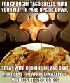 for crunchy taco shells, turn your muffin pan upside down, spray with cooking oil and bake tortillas for approximately 10 minutes at 375 degrees, life hack