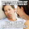 you woke me up from a nap and you want to fuck me?, ugh again? are you serious?, first world married men problems, meme