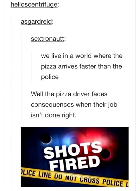 the pizza delivery man comes faster than the police, well the pizza driver faces consequences if their job isn't done right