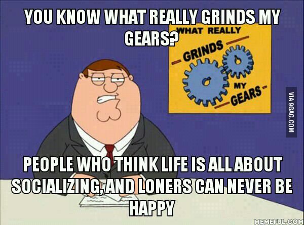 you know what really grinds my gears, loners can never be happy