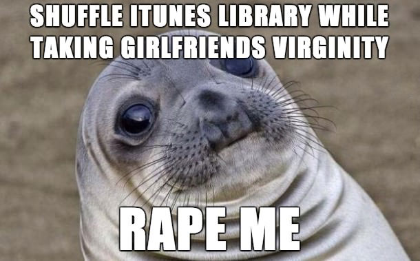 shuffles itunes library while taking girlfriends virginity, rape me, nirvana, awkward moment seal, meme