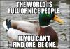 the world is full of nice people, if you can not find one be one, actual advice mallard, meme