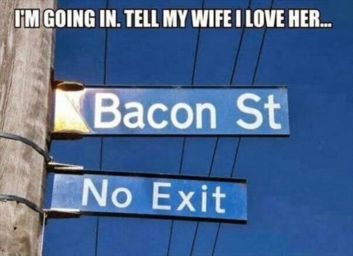 bacon street no exit, I'm going in tell my wife I love her