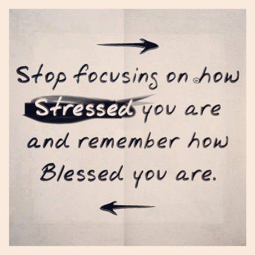 stop focusing on how stressed you are and remember how blessed you are