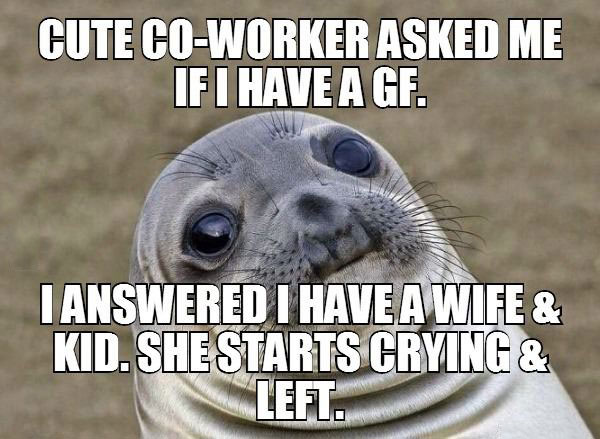 cute coworker asked me if i have a girlfriend, i answered i have a wife and kid, she starts crying and left, awkward moment seal, meme