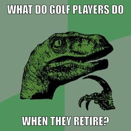 what do golf players do when they retire?, philosopraptor, meme