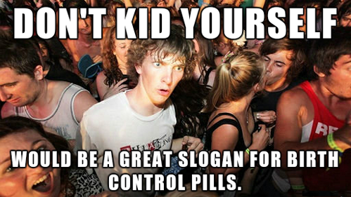 don't kid yourself would be a great slogan for birth control pills