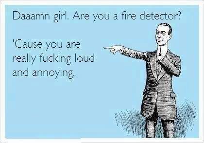 damn girl are you a fire detector because you are really fucking loud and annoying, ecard