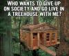 who wants to give up on society and go live in a treehouse with me?