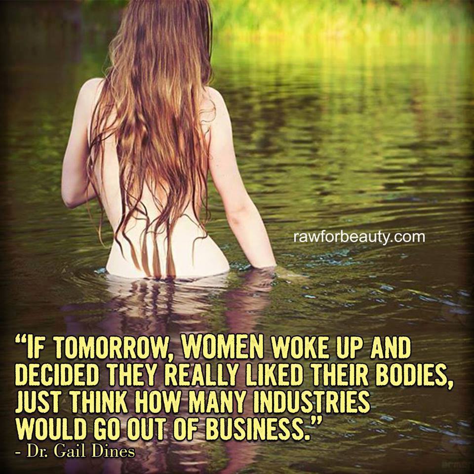 if tomorrow women woke up and decided they really liked their bodies, just think how many industries would go out of business