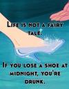 life is not a fairy tale, if you lose a shoe at midnight you are drunk