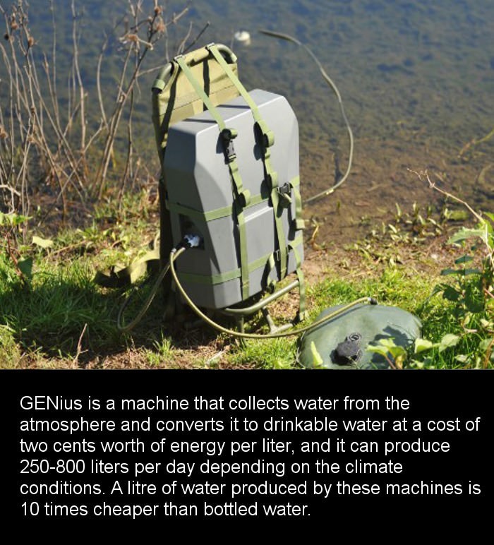 genius is a machine that collects water from the atmosphere, and converts it to drinking water at a cost of two cents worth of energy per litre, a litre of water produced by these machines is ten times cheaper than bottled water