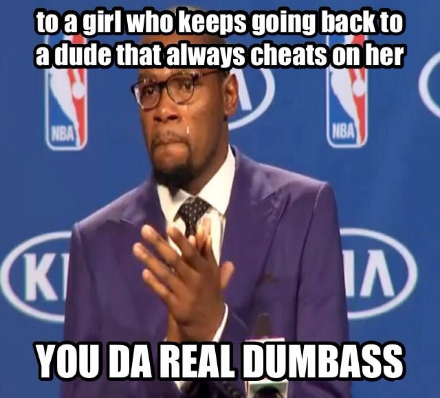 to a girl who keeps going back to a dude that always cheats on her, you da real dumbass