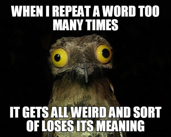 when i repeat a word too many times, it gets all weird and sort of loses its meaning, meme, weird stuff i do potoo