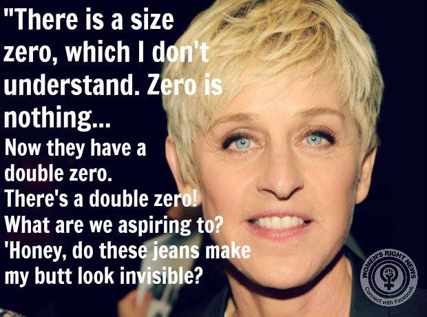 there is size zero which i don't understand, honey do these jeans make my butt look invisible?, ellen degeneres 