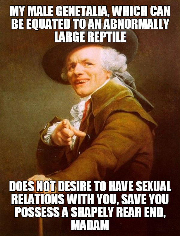 my male genitalia, which can be equated to an abnormally large reptile, does not desire to have sexual relations with you, save you possess a shapely rear end madam, meme