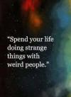 spend your life doing strange things with weird people