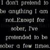 i don't pretend to be anything that i am not, expect for sober, i have pretended to be sober a few times
