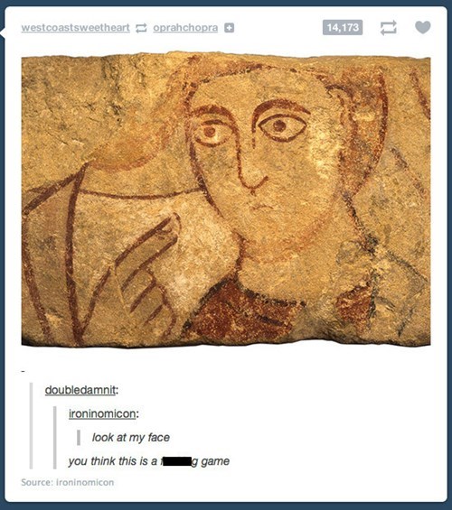 look at my face, do you think this is a fucking game, serious ancient art