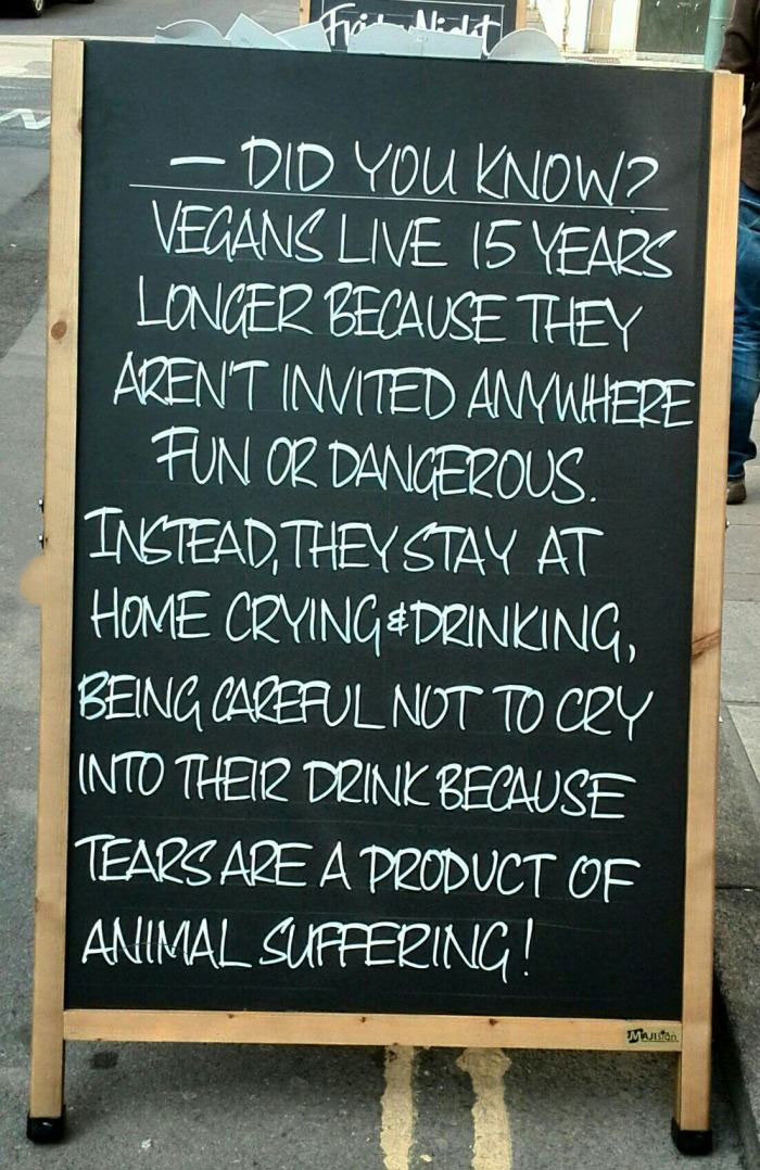 did you know vegans live 15 years longer because they aren't invited anywhere fun or dangerous, instead they stay at home crying and drinking, being careful not to cry into their drinks because tears are a product of animal suffering, chalk board
