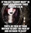 if you say bloody mary in front of a mirror three times at 3am, you'll be told by your mother to shut the fuck up and go back to sleep, meme, lol