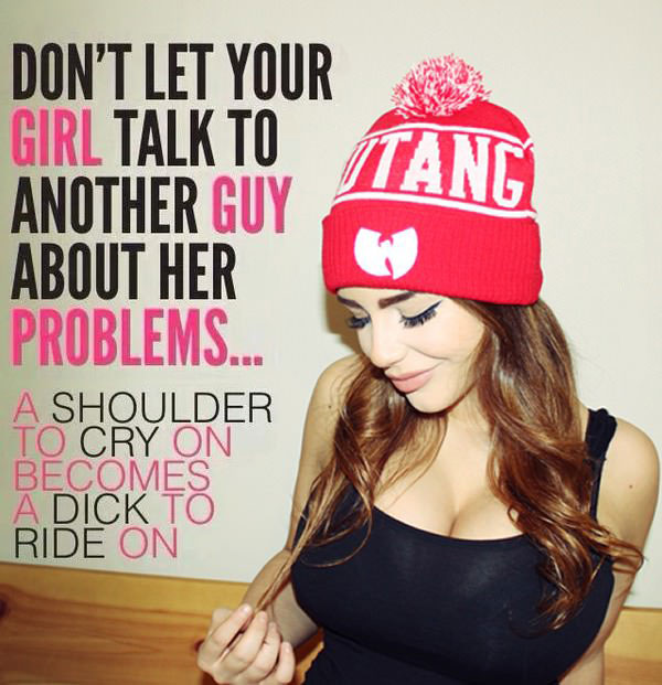 do not let your girl talk to another guy about her problems, a shoulder to cry on becomes a dick to ride on