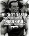 when people said, we never want to look like you, arnold replied, don't worry you never will, 100% badass