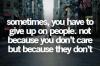 sometimes you have to give up on people, not because you don't care but because they don't