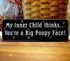 my inner child thinks you are a big poopy face