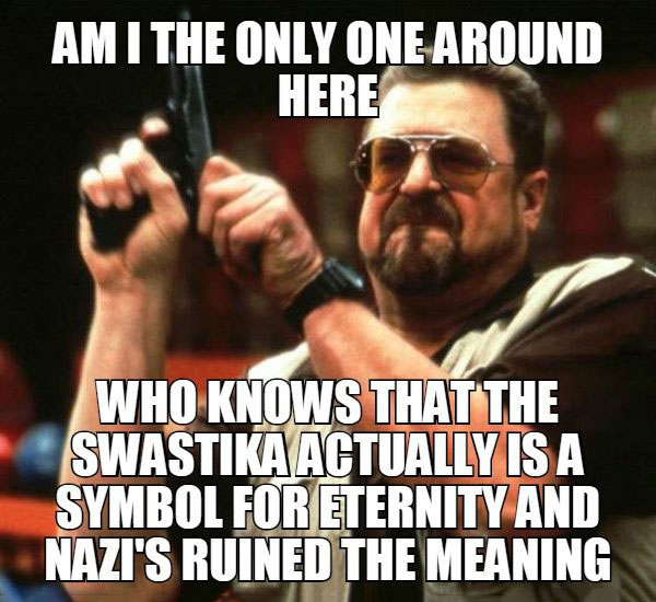 am i the only one around here who knows that the swastika actually is a symbol for eternity and nazi's ruined the meaning, meme