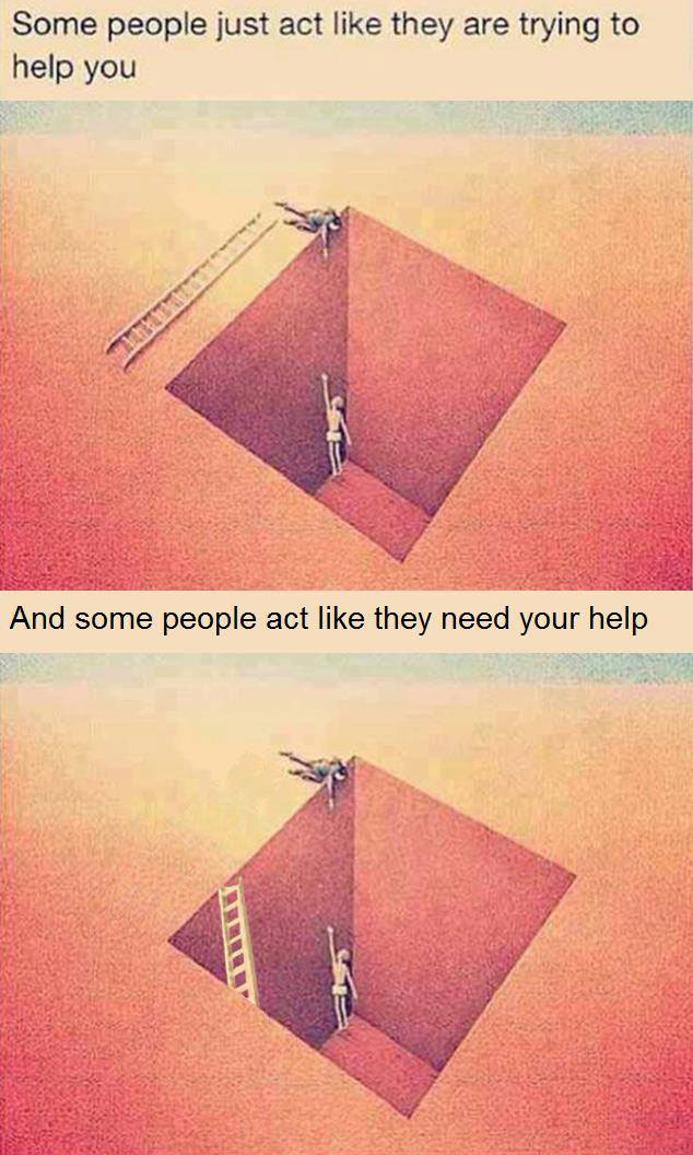 some people just act like they are trying to help you, and some people act like they need your help