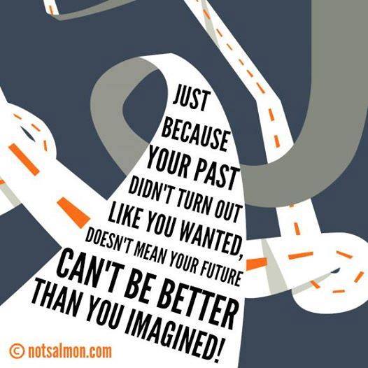 just because your past didn't turn out like you wanted, doesn't mean your future can't be better than you imagined!