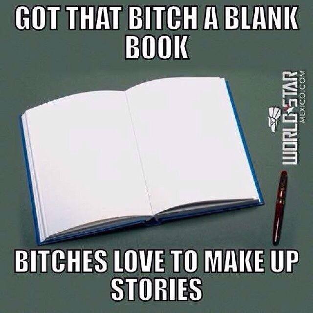 got that bitch a blank book, bitches love to make up stories