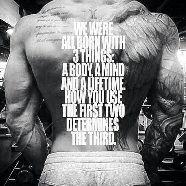 we were all born with 3 things, a body a mind and a lifetime, how you use the first two determines the third