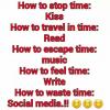 how to stop time, kiss, how to travel in time, read, how to escape time, music, how to feel time, write, how to waste time, social media