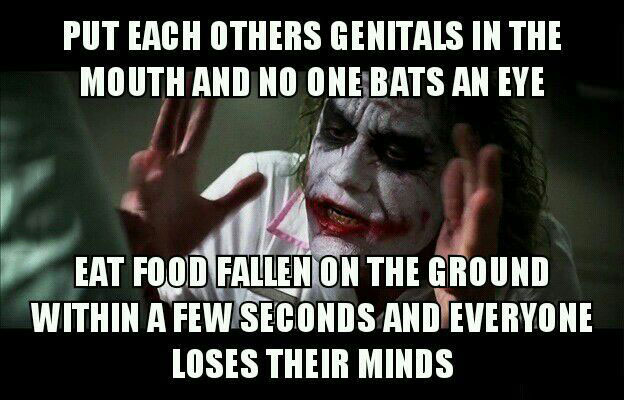 put each others genitals in the mouth and no one bats an eye eat food fallen on the ground within a few seconds and everyone loses their minds, meme