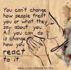 you can't change how people treat you or what they say about you, all you can do is change how you react to it