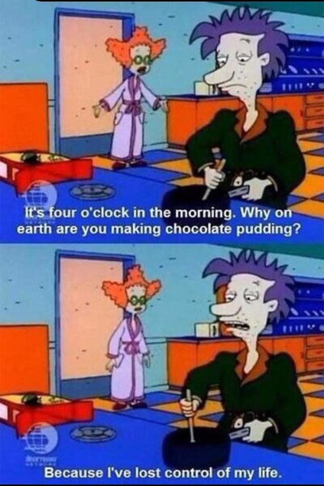 it's 4 o'clock in the morning, why on earth are you making chocolate pudding, because i've lost control of my life