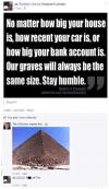 no matter how big your house is, how recent your car is, how big your bank account is, our graves will all be the same size, explain the pyramids then, fuck off tim