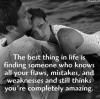 the best thing in life is finding someone who knows all your flaws and weaknesses, and still thinks you're completely amazing