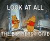 look at all the bothers i give, winnie the pooh
