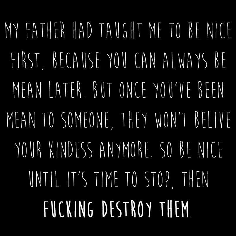 my father had taught me to be nice first, because you can always be mean later... fucking destroy them