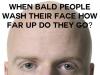 when bald people wash their face, how far up do they go?