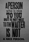 a person who is nice to you but is not nice to the waiter is not a nice person